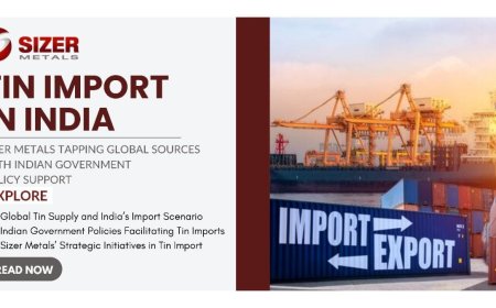 Tin Import in India: Sizer Metals tapping global sources with Indian Government Policy Support
