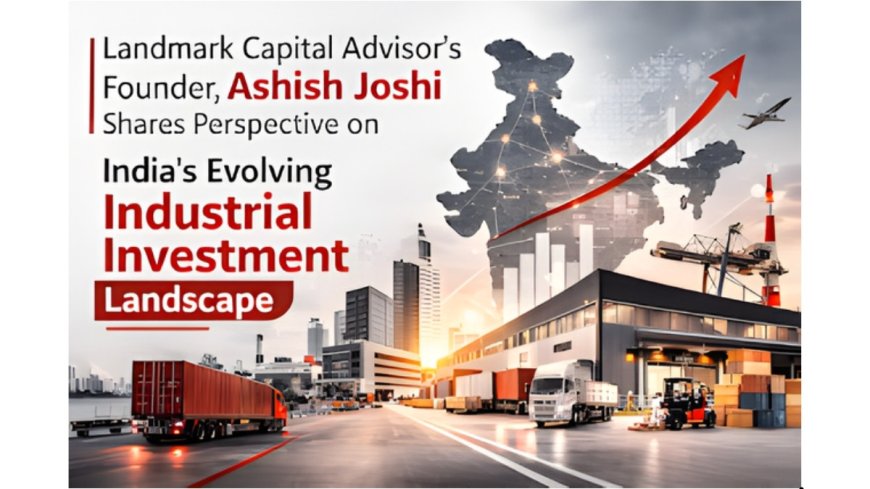 Landmark Capital Advisor’s Founder, Ashish Joshi Shares Perspective on India’s Evolving Industrial Investment Landscape